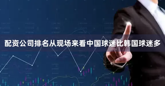 配资公司排名从现场来看中国球迷比韩国球迷多