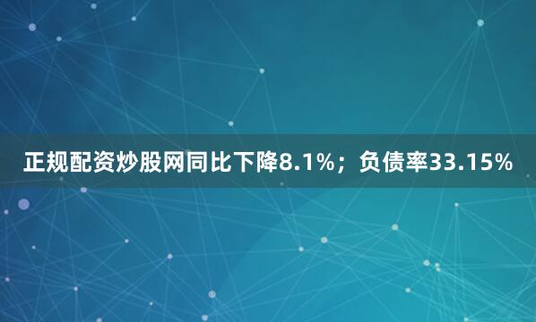 正规配资炒股网同比下降8.1%；负债率33.15%