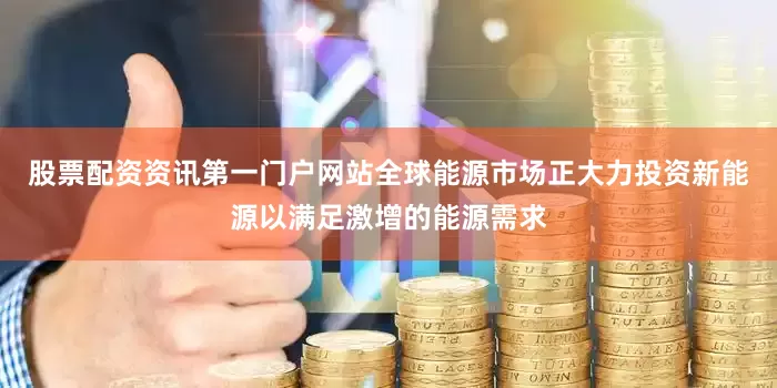 股票配资资讯第一门户网站全球能源市场正大力投资新能源以满足激增的能源需求