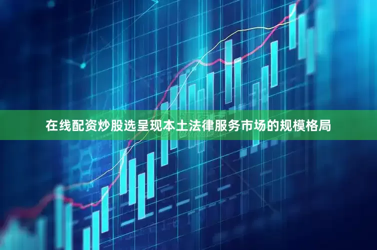 在线配资炒股选呈现本土法律服务市场的规模格局