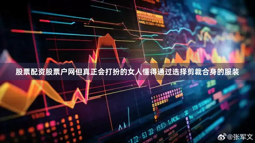 股票配资股票户网但真正会打扮的女人懂得通过选择剪裁合身的服装
