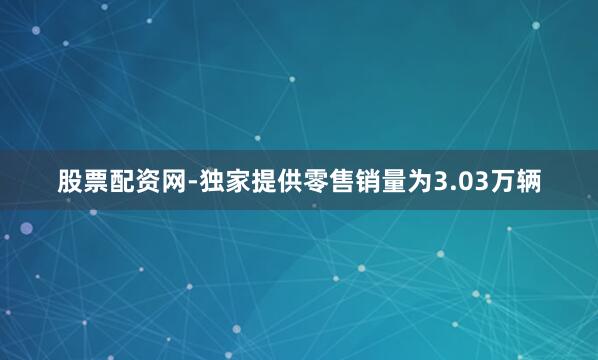 股票配资网-独家提供零售销量为3.03万辆