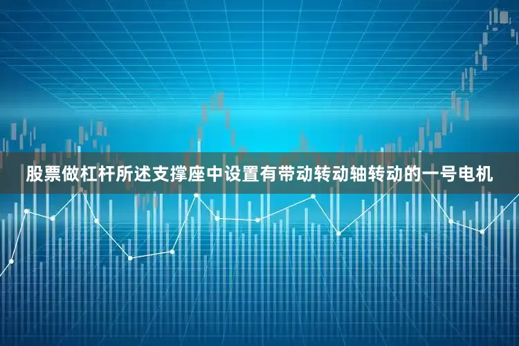 股票做杠杆所述支撑座中设置有带动转动轴转动的一号电机