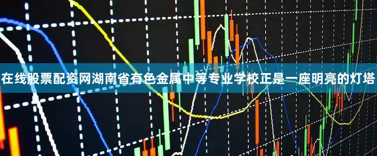 在线股票配资网湖南省有色金属中等专业学校正是一座明亮的灯塔