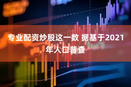 专业配资炒股这一数 据基于2021年人口普查
