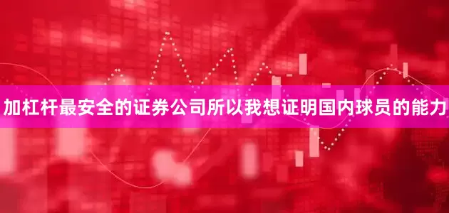 加杠杆最安全的证券公司所以我想证明国内球员的能力