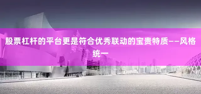 股票杠杆的平台更是符合优秀联动的宝贵特质——风格统一
